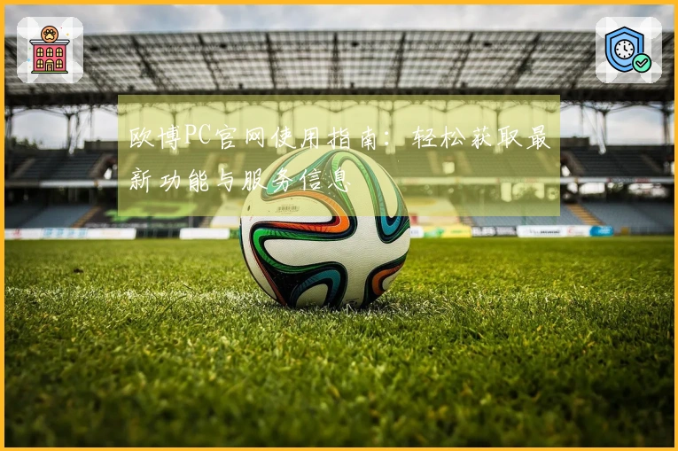 欧博PC官网使用指南：轻松获取最新功能与服务信息