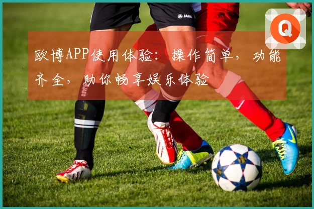欧博APP使用体验：操作简单，功能齐全，助你畅享娱乐体验