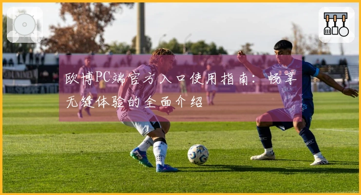 欧博PC端官方入口使用指南：畅享无缝体验的全面介绍