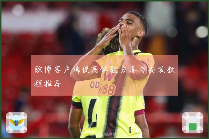 欧博客户端使用体验分享与安装教程推荐