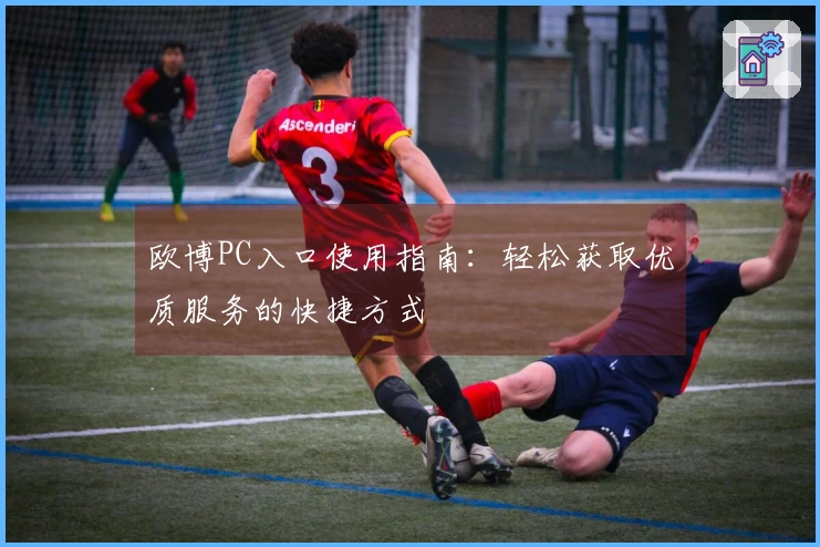 欧博PC入口使用指南：轻松获取优质服务的快捷方式
