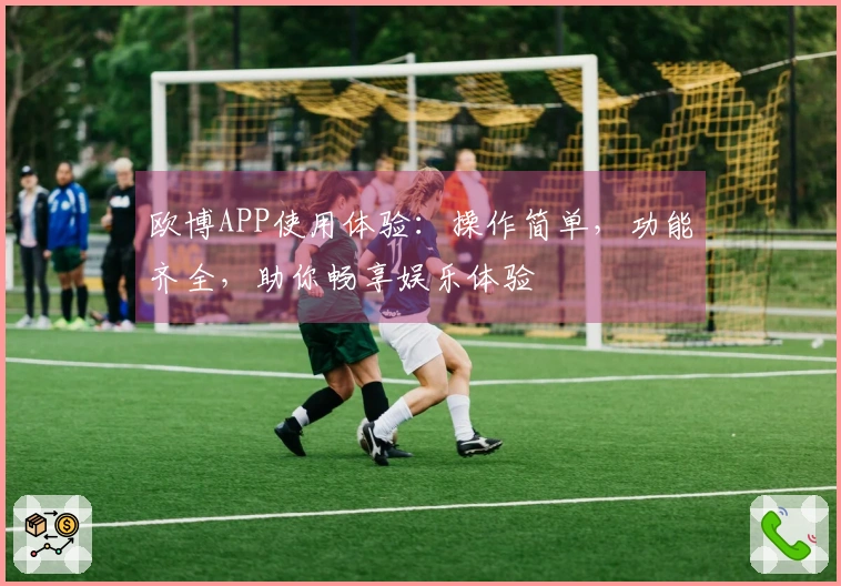 欧博APP使用体验：操作简单，功能齐全，助你畅享娱乐体验