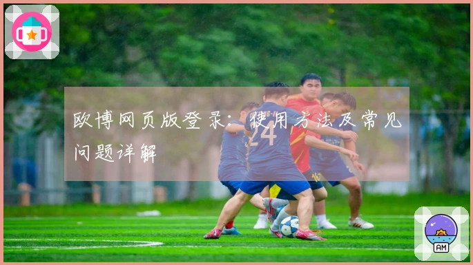 欧博网页版登录：使用方法及常见问题详解
