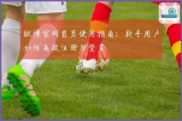 欧博官网首页使用指南：新手用户如何高效注册与登录