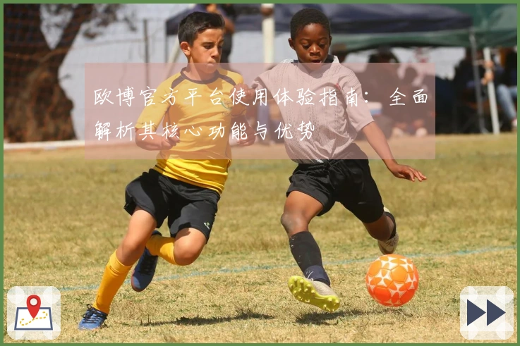 欧博官方平台使用体验指南：全面解析其核心功能与优势