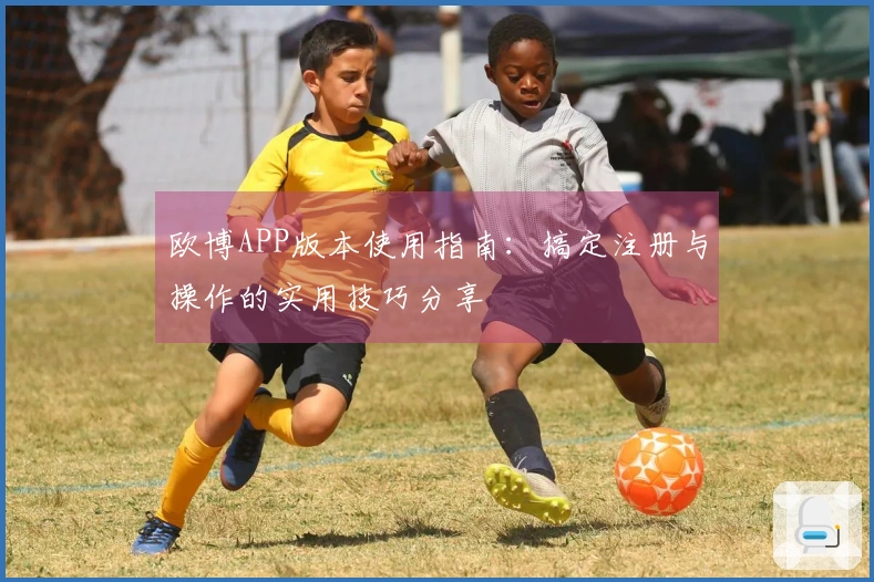 欧博APP版本使用指南：搞定注册与操作的实用技巧分享