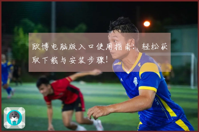 欧博电脑版入口使用指南：轻松获取下载与安装步骤！