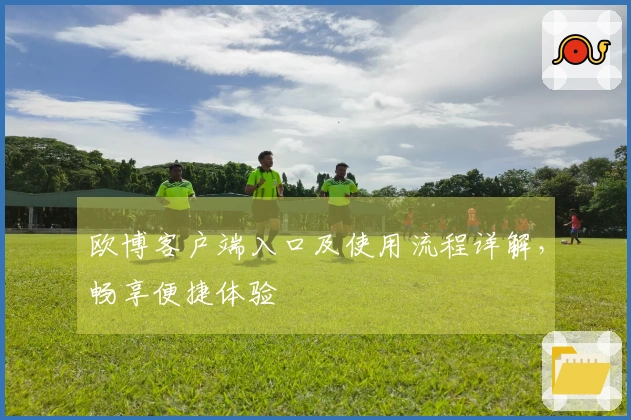 欧博客户端入口及使用流程详解，畅享便捷体验