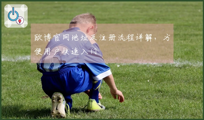 欧博官网地址及注册流程详解，方便用户快速入门