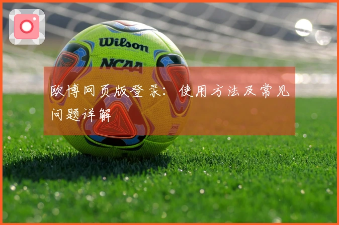 欧博网页版登录：使用方法及常见问题详解