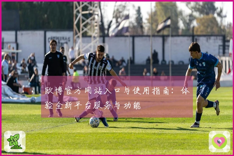 欧博官方网站入口与使用指南：体验全新平台服务与功能