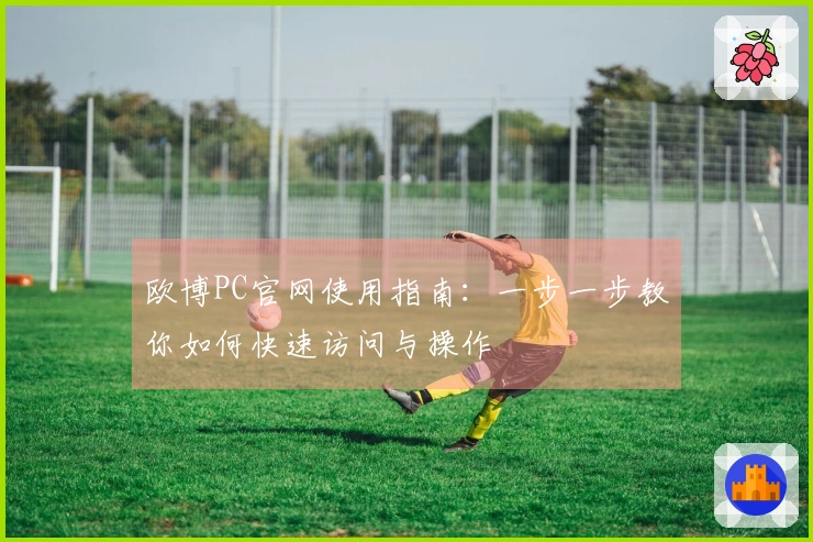 欧博PC官网使用指南：一步一步教你如何快速访问与操作