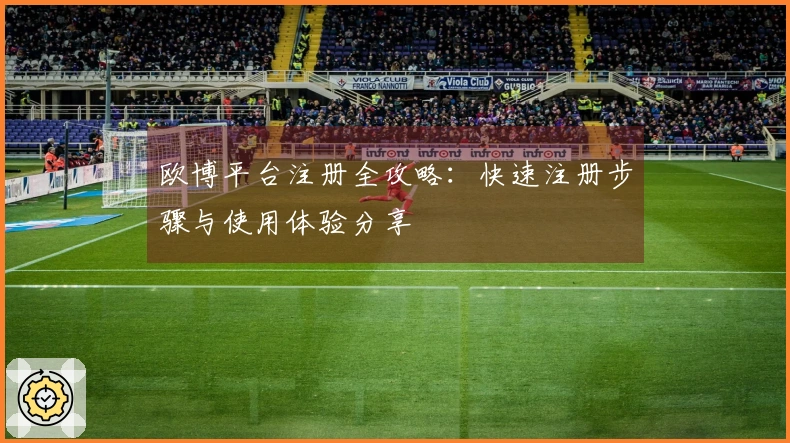 欧博平台注册全攻略：快速注册步骤与使用体验分享