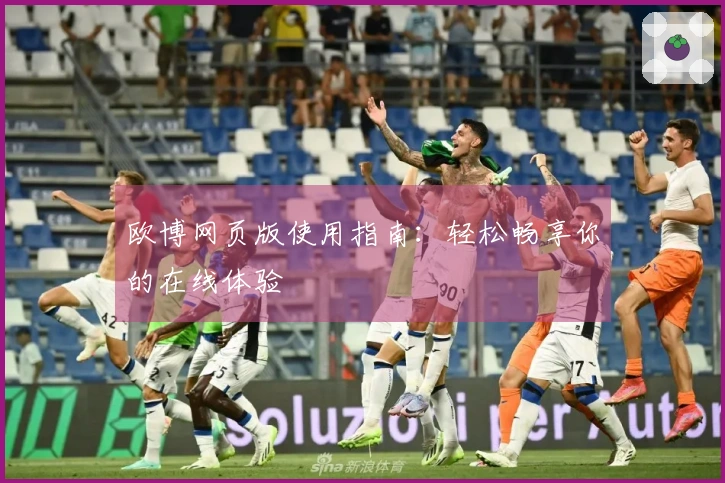 欧博网页版使用指南：轻松畅享你的在线体验