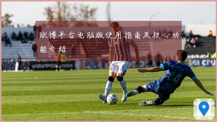 欧博平台电脑版使用指南及核心功能介绍