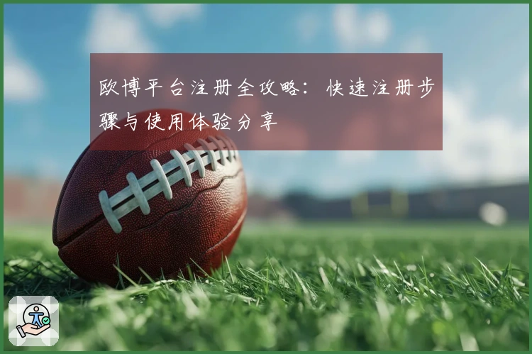 欧博平台注册全攻略：快速注册步骤与使用体验分享
