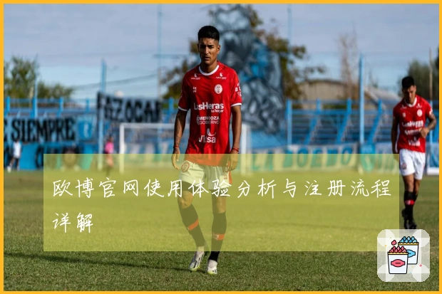 欧博官网使用体验分析与注册流程详解