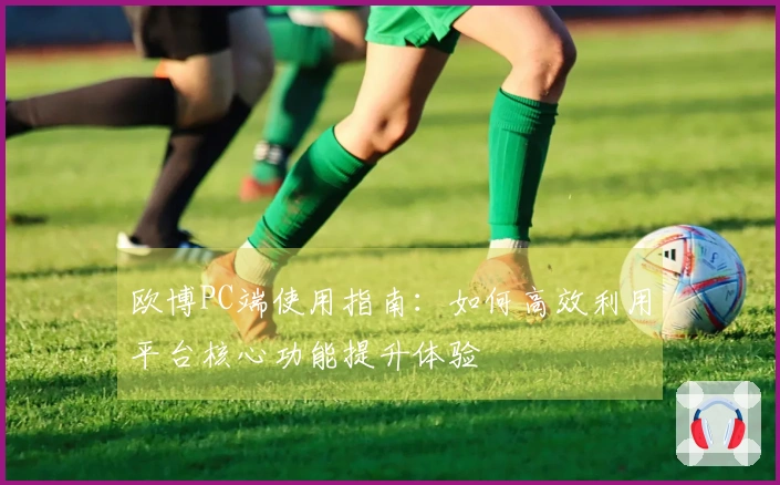 欧博PC端使用指南：如何高效利用平台核心功能提升体验