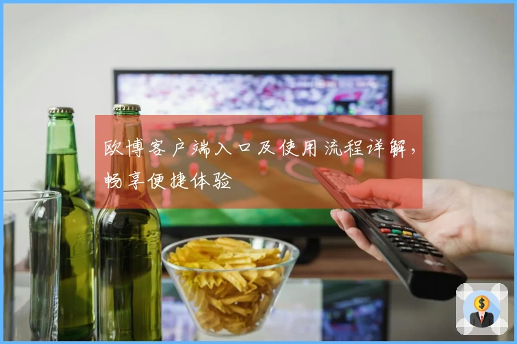 欧博客户端入口及使用流程详解，畅享便捷体验